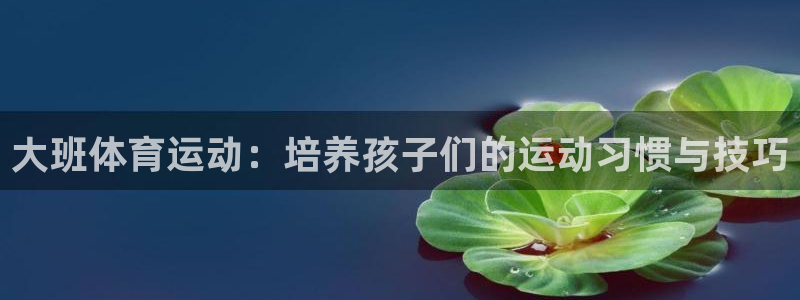 ug环球官网：大班体育运动：培养孩子们的运动习惯与技巧