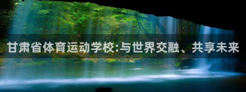 ug环球官网：甘肃省体育运动学校:与世界交融、共享未来