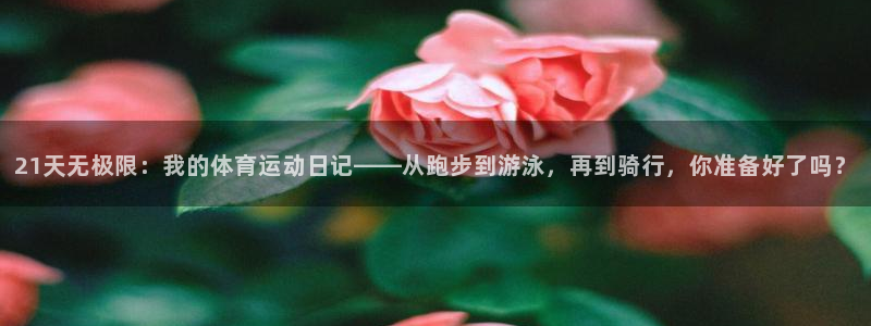 菲律宾ug环球官网：21天无极限：我的体育运动日记——从跑步到游泳，再到骑行，你准备好了吗？