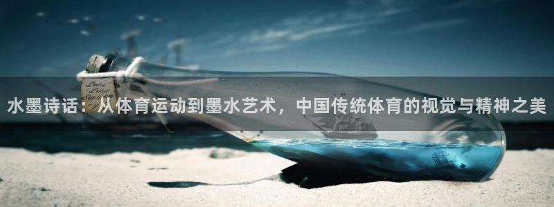 ug环球官网：水墨诗话：从体育运动到墨水艺术，中国传统体育的视觉与精神之美