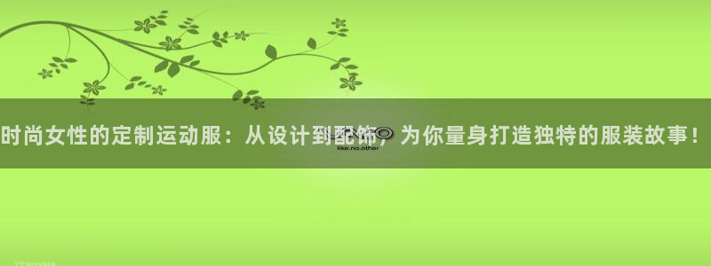 ug环球官网登录入口：时尚女性的定制运动服：从设计到配饰，为你量身打造独特的服装故事！