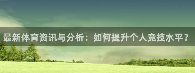 菲律宾ug环球官网：最新体育资讯与分析：如何提升个人竞技水平？