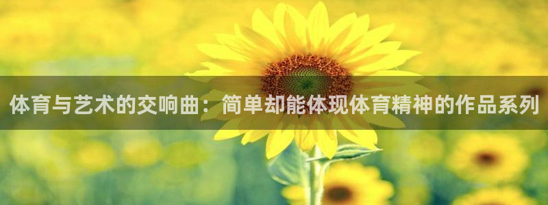 菲律宾ug环球官网：体育与艺术的交响曲：简单却能体现体育精神的作品系列